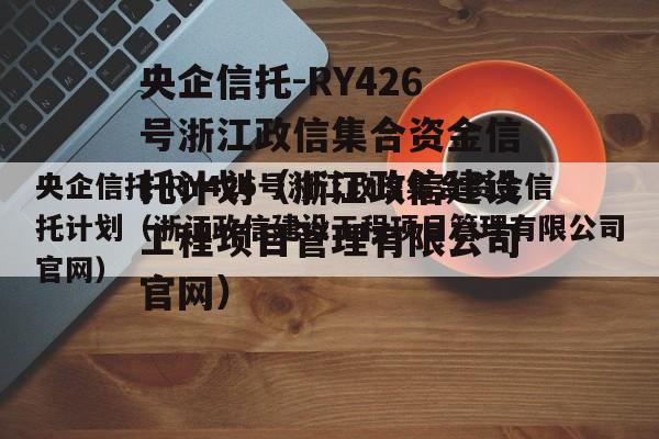 央企信托-RY426号浙江政信集合资金信托计划（浙江政信建设工程项目管理有限公司官网）