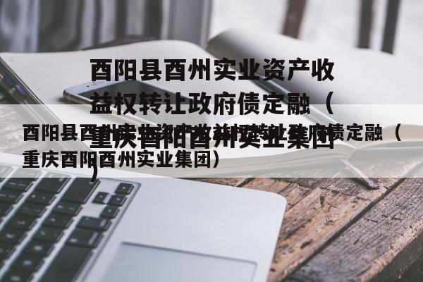 酉阳县酉州实业资产收益权转让政府债定融（重庆酉阳酉州实业集团）