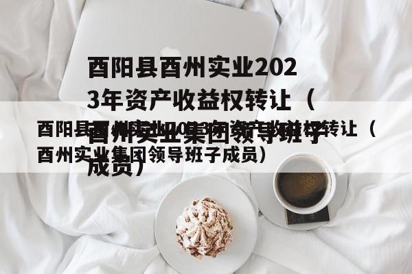 酉阳县酉州实业2023年资产收益权转让（酉州实业集团领导班子成员）