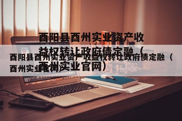 酉阳县酉州实业资产收益权转让政府债定融（酉州实业官网）