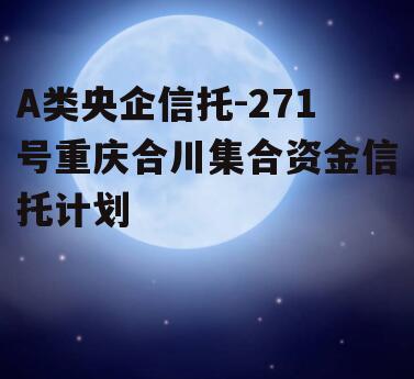 A类央企信托-271号重庆合川集合资金信托计划