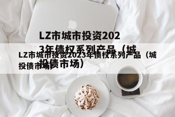 LZ市城市投资2023年债权系列产品（城投债市场）