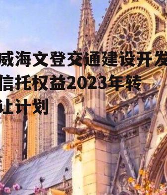 威海文登交通建设开发信托权益2023年转让计划