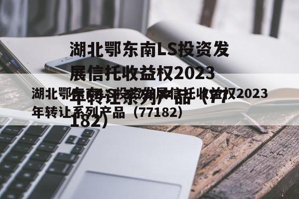 湖北鄂东南LS投资发展信托收益权2023年转让系列产品（77182）