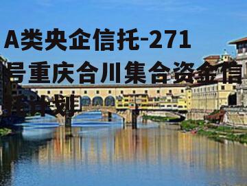 A类央企信托-271号重庆合川集合资金信托计划