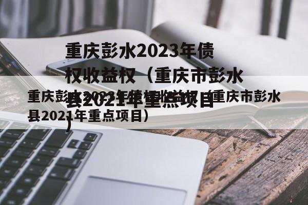 重庆彭水2023年债权收益权（重庆市彭水县2021年重点项目）