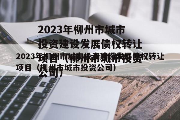 2023年柳州市城市投资建设发展债权转让项目（柳州市城市投资公司）