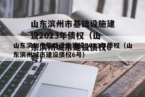 山东滨州市基础设施建设2023年债权（山东滨州城市建设债权6号）