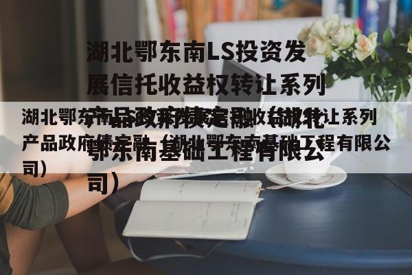 湖北鄂东南LS投资发展信托收益权转让系列产品政府债定融（湖北鄂东南基础工程有限公司）