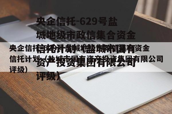 央企信托-629号盐城地级市政信集合资金信托计划（盐城市国有资产投资集团有限公司评级）