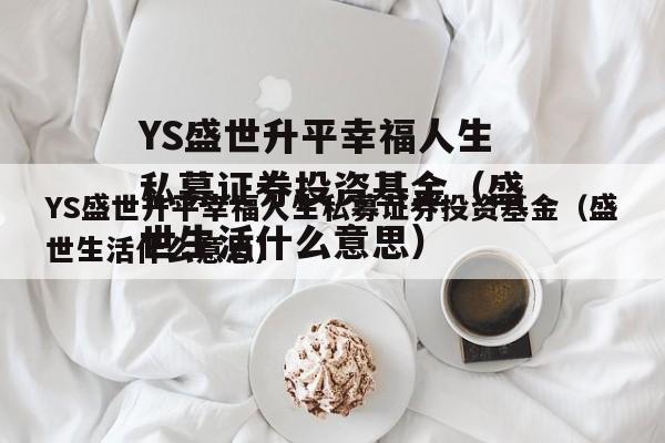 YS盛世升平幸福人生私募证券投资基金（盛世生活什么意思）