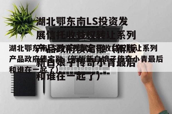 湖北鄂东南LS投资发展信托收益权转让系列产品政府债定融（新版新白娘子传奇小青最后和谁在一起了）