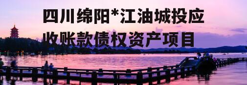 四川绵阳*江油城投应收账款债权资产项目