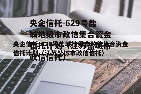 央企信托-629号盐城地级市政信集合资金信托计划（江苏盐城市政信信托）