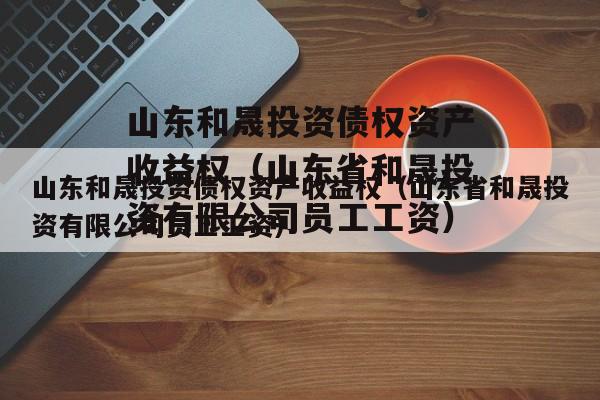 山东和晟投资债权资产收益权（山东省和晟投资有限公司员工工资）