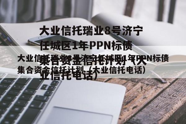 大业信托瑞业8号济宁任城区1年PPN标债集合资金信托计划（大业信托电话）