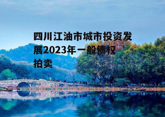 四川江油市城市投资发展2023年一般债权拍卖