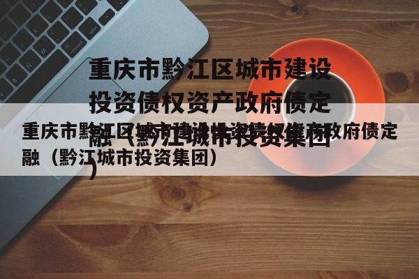 重庆市黔江区城市建设投资债权资产政府债定融（黔江城市投资集团）