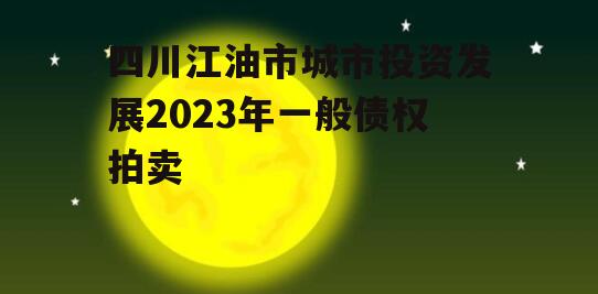 四川江油市城市投资发展2023年一般债权拍卖