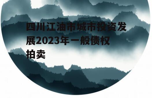 四川江油市城市投资发展2023年一般债权拍卖