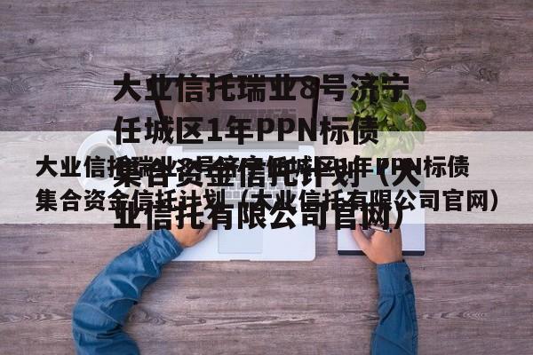 大业信托瑞业8号济宁任城区1年PPN标债集合资金信托计划（大业信托有限公司官网）