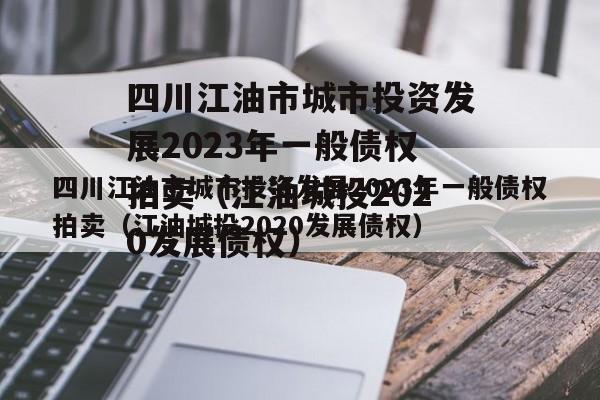 四川江油市城市投资发展2023年一般债权拍卖（江油城投2020发展债权）