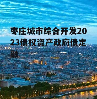 枣庄城市综合开发2023债权资产政府债定融