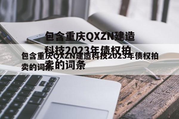 包含重庆QXZN建造科技2023年债权拍卖的词条