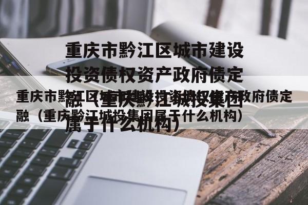 重庆市黔江区城市建设投资债权资产政府债定融（重庆黔江城投集团属于什么机构）