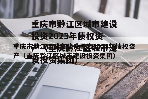 重庆市黔江区城市建设投资2023年债权资产（重庆黔江区城市建设投资集团）