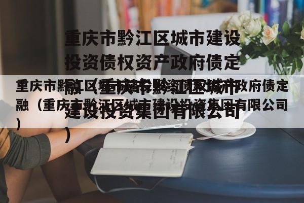 重庆市黔江区城市建设投资债权资产政府债定融（重庆市黔江区城市建设投资集团有限公司）