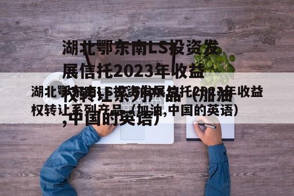 湖北鄂东南LS投资发展信托2023年收益权转让系列产品（加油,中国的英语）