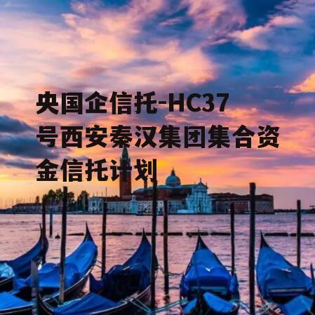 央国企信托-HC37号西安秦汉集团集合资金信托计划