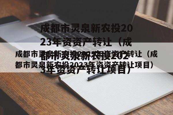 成都市灵泉新农投2023年资资产转让（成都市灵泉新农投2023年资资产转让项目）