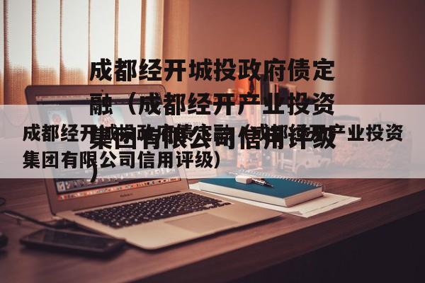 成都经开城投政府债定融（成都经开产业投资集团有限公司信用评级）