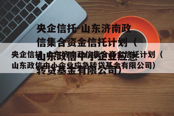 央企信托-山东济南政信集合资金信托计划（山东政信中小企业应急转贷基金有限公司）