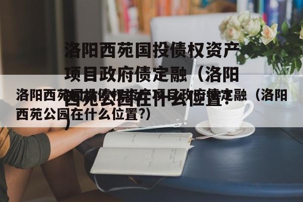 洛阳西苑国投债权资产项目政府债定融（洛阳西苑公园在什么位置?）