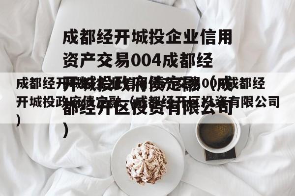 成都经开城投企业信用资产交易004成都经开城投政府债定融（成都经开区投资有限公司）