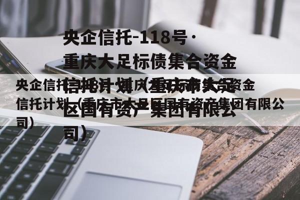 央企信托-118号·重庆大足标债集合资金信托计划（重庆市大足区国有资产集团有限公司）