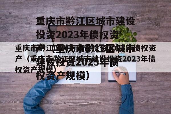 重庆市黔江区城市建设投资2023年债权资产（重庆市黔江区城市建设投资2023年债权资产规模）