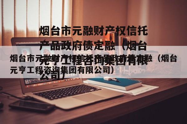 烟台市元融财产权信托产品政府债定融（烟台元亨工程咨询集团有限公司）