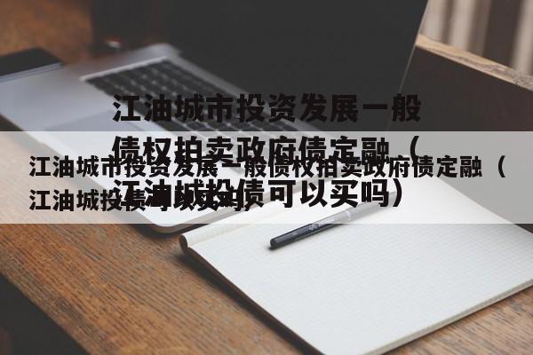 江油城市投资发展一般债权拍卖政府债定融（江油城投债可以买吗）