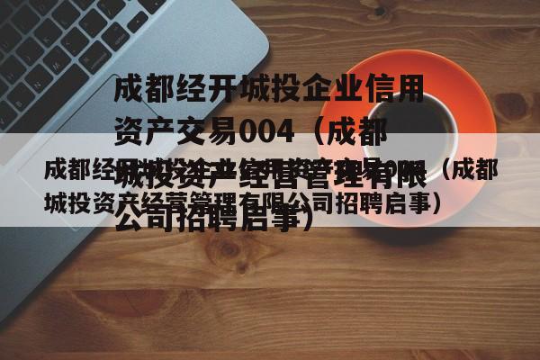 成都经开城投企业信用资产交易004（成都城投资产经营管理有限公司招聘启事）