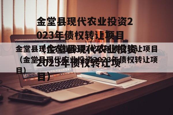 金堂县现代农业投资2023年债权转让项目（金堂县现代农业投资2023年债权转让项目）