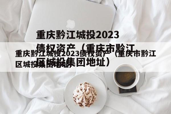 重庆黔江城投2023债权资产（重庆市黔江区城投集团地址）