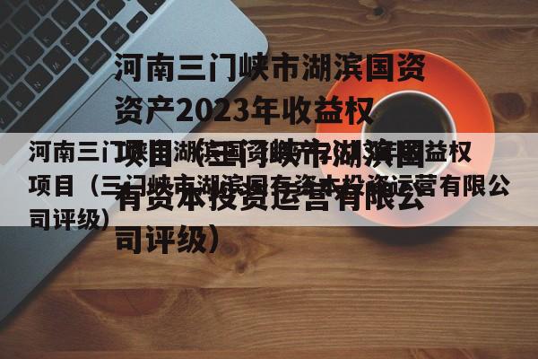 河南三门峡市湖滨国资资产2023年收益权项目（三门峡市湖滨国有资本投资运营有限公司评级）