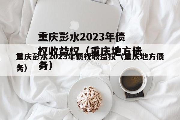 重庆彭水2023年债权收益权（重庆地方债务）