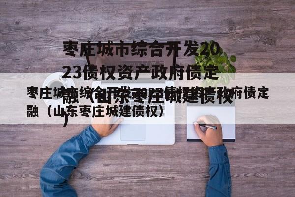 枣庄城市综合开发2023债权资产政府债定融（山东枣庄城建债权）