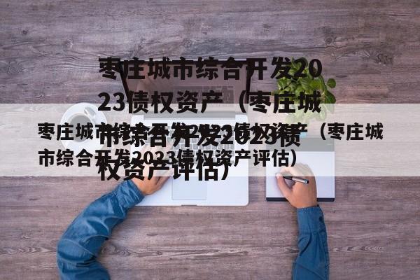 枣庄城市综合开发2023债权资产（枣庄城市综合开发2023债权资产评估）