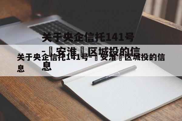 关于央企信托141号-‮安淮‬区城投的信息